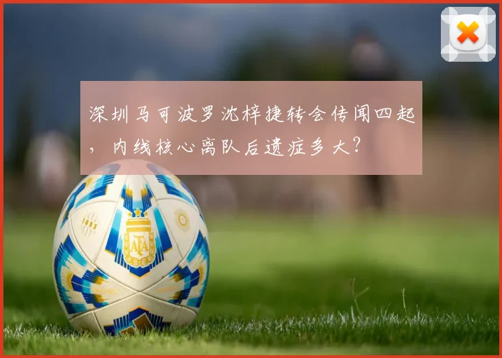 深圳马可波罗沈梓捷转会传闻四起，内线核心离队后遗症多大？