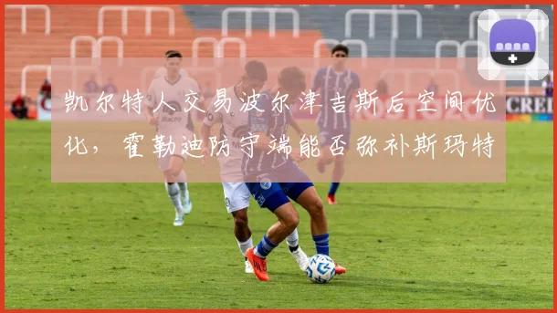 凯尔特人交易波尔津吉斯后空间优化，霍勒迪防守端能否弥补斯玛特离队空缺？