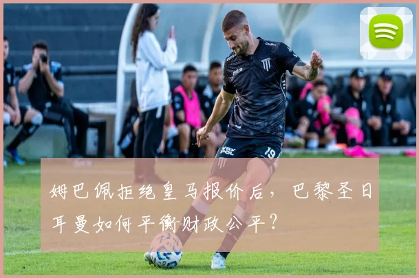 姆巴佩拒绝皇马报价后，巴黎圣日耳曼如何平衡财政公平？