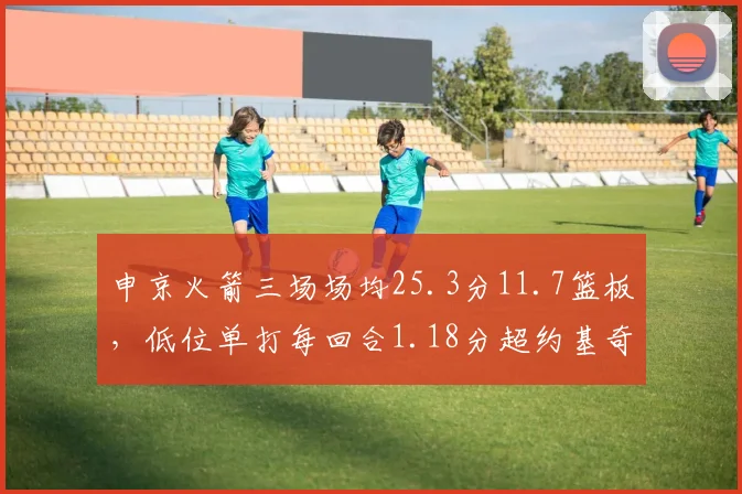 申京火箭三场场均25.3分11.7篮板，低位单打每回合1.18分超约基奇