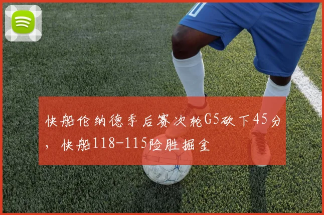 快船伦纳德季后赛次轮G5砍下45分，快船118-115险胜掘金