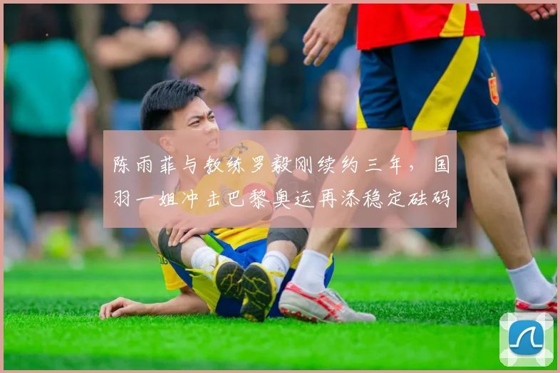 陈雨菲与教练罗毅刚续约三年,国羽一姐冲击巴黎奥运再添稳定砝码?