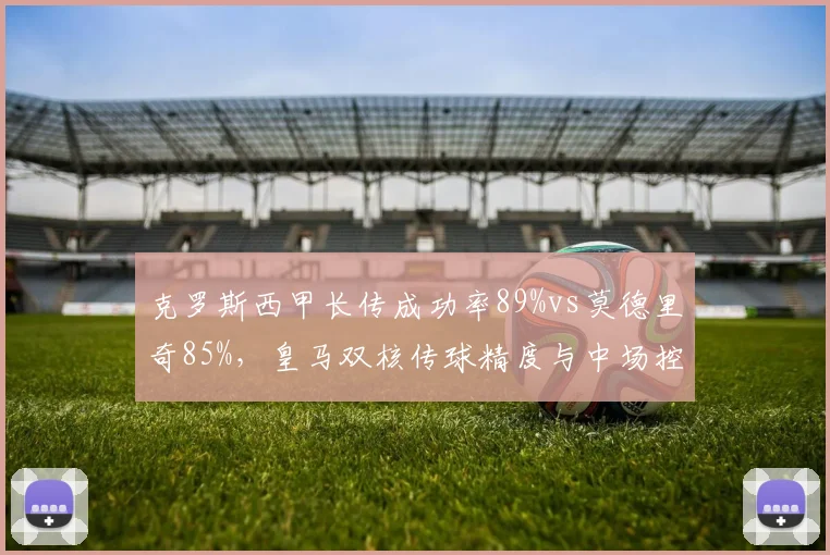 克罗斯西甲长传成功率89%vs莫德里奇85%,皇马双核传球精度与中场控制力时效性对照
