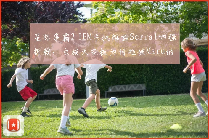 星际争霸2 IEM卡托维兹Serral四强折戟,虫族天花板为何难破Maru的机械化铁壁?