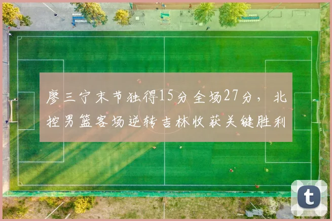 廖三宁末节独得15分全场27分,北控男篮客场逆转吉林收获关键胜利